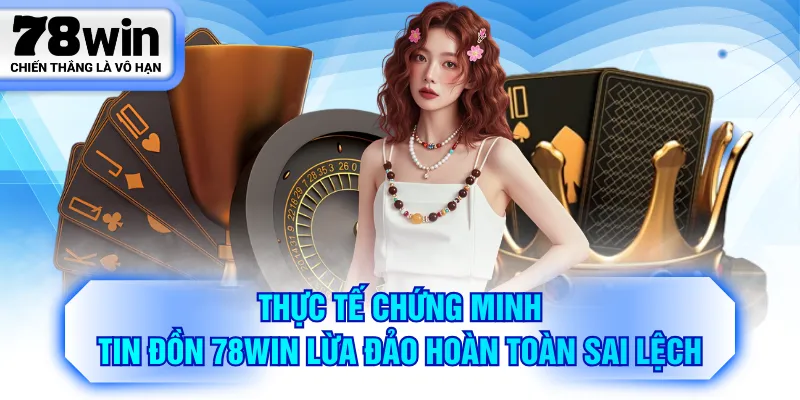 Thực tế chứng minh tin đồn 78WIN lừa đảo hoàn toàn sai lệch